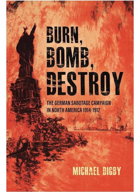 Burn, Bomb, Destroy: The German Sabotage Campaign in North America, 1914–1917