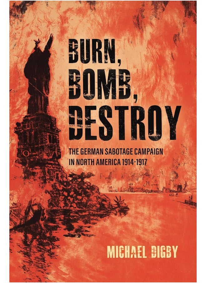 Burn, Bomb, Destroy: The German Sabotage Campaign in North America, 1914–1917