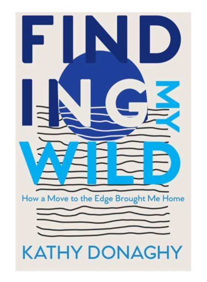 Finding My Wild : How a Move to the Edge Brought Me Home 