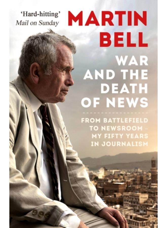 The War and the Death of News : From Battlefield to Newsroom ??? My Fifty Years in Journalism 