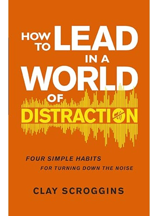 How to Lead in a World of Distraction: Four Simple Habits for Turning Down the Noise