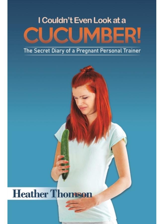 I Couldn't Even Look at a Cucumber! : The Secret Diary of a Pregnant Personal Trainer 