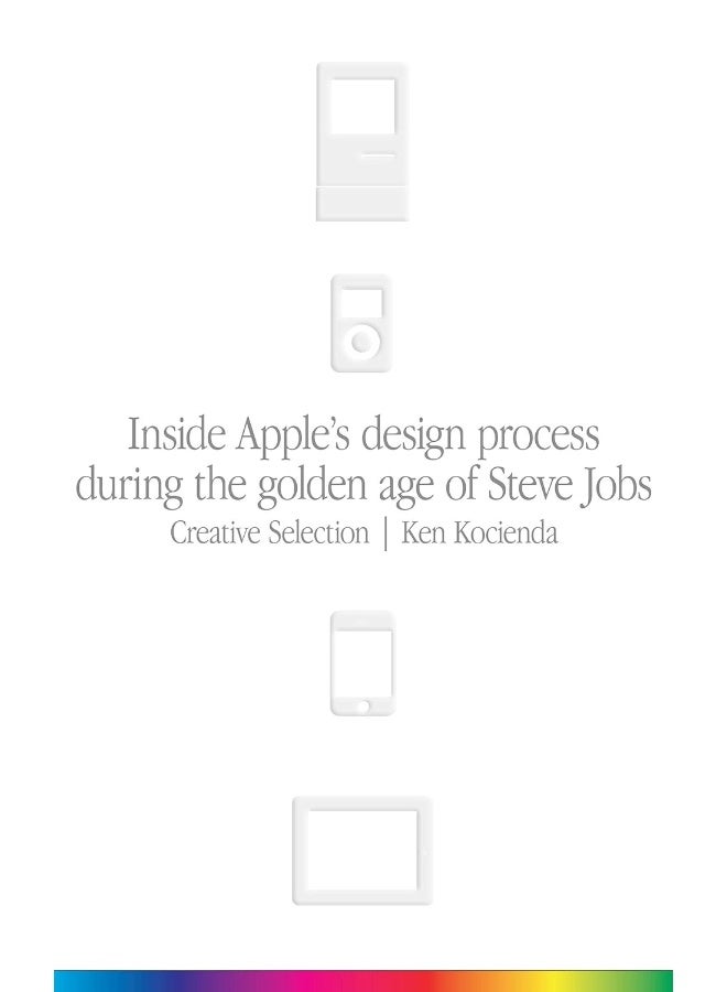 Creative Selection: Inside Apple's Design Process During the Golden Age of Steve Jobs
