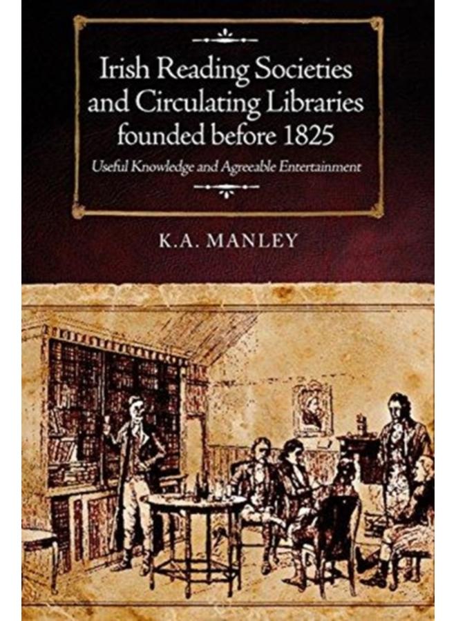 Irish Reading Societies and Circulating Libraries founded before 1825 : Useful knowledge and agreeable entertainment 