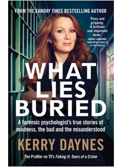 What Lies Buried : A forensic psychologist's true stories of madness, the bad and the misunderstood