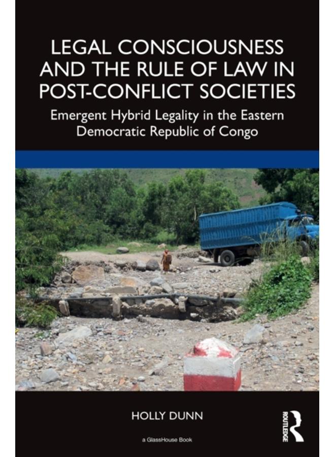 Legal Consciousness and the Rule of Law in Post-Conflict Societies : Emergent Hybrid Legality in the Eastern Democratic Republic of Congo 