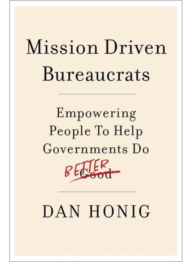 Mission Driven Bureaucrats: Empowering People to Help Government Do Better 