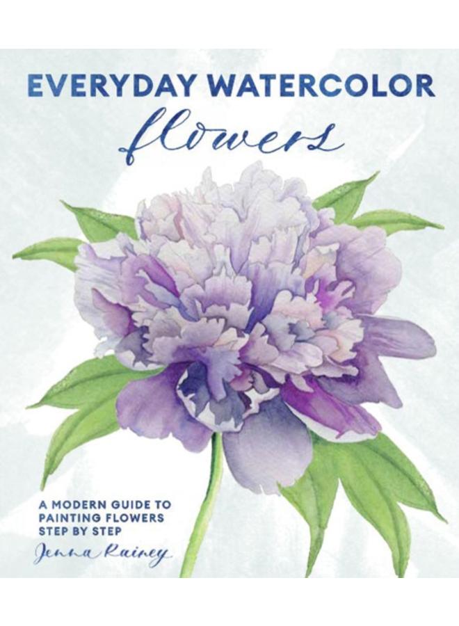 Everyday Watercolor Flowers : A Modern Guide to Painting Blooms, Leaves, and Stems Step by Step 