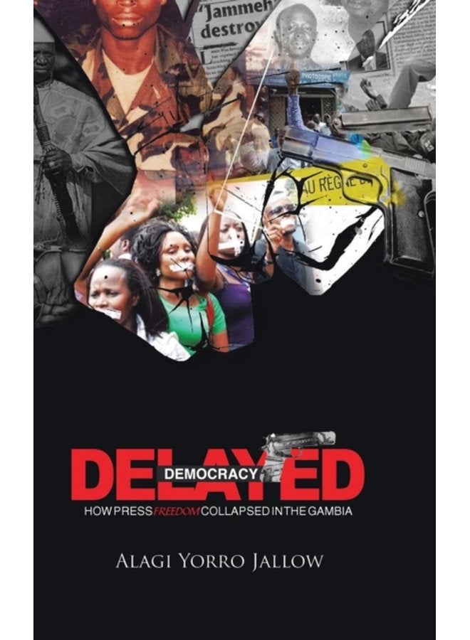 Delayed Democracy HOW PRESS FREEDOM COLLAPSED IN GAMBIA A Proposition for Research in The Gambian Journalism History 1965 2013 - Hardback