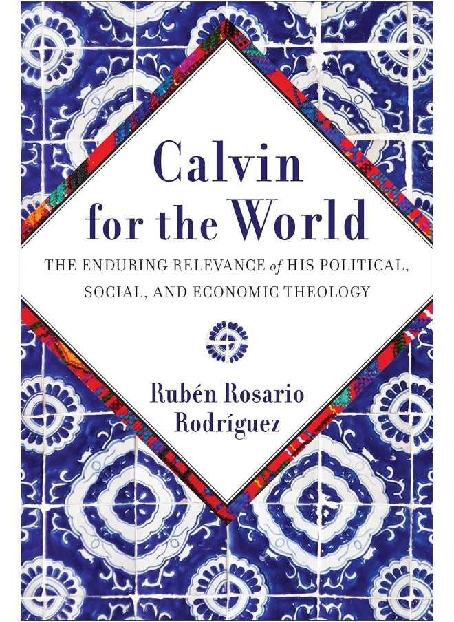 Calvin for the World: The Enduring Relevance of His Political, Social, a 