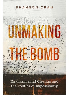 Unmaking the Bomb: Environmental Cleanup and the Politics of Impossibility 