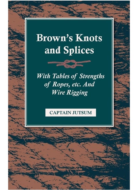Brown's Knots and Splices: With Tables Of Strengths Of Ropes, Etc And Wire Rigging