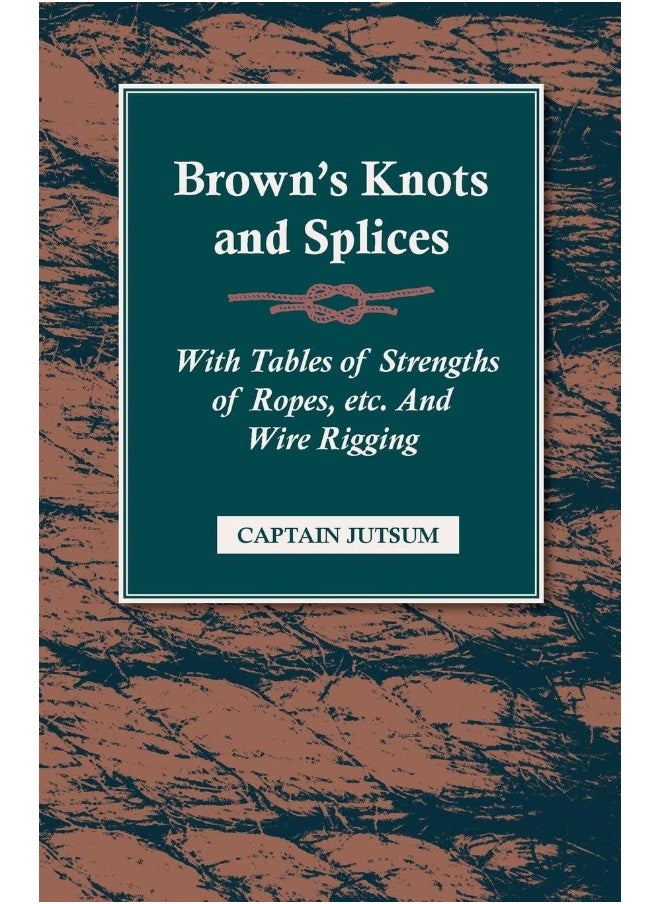 Brown's Knots and Splices: With Tables Of Strengths Of Ropes, Etc And Wire Rigging 