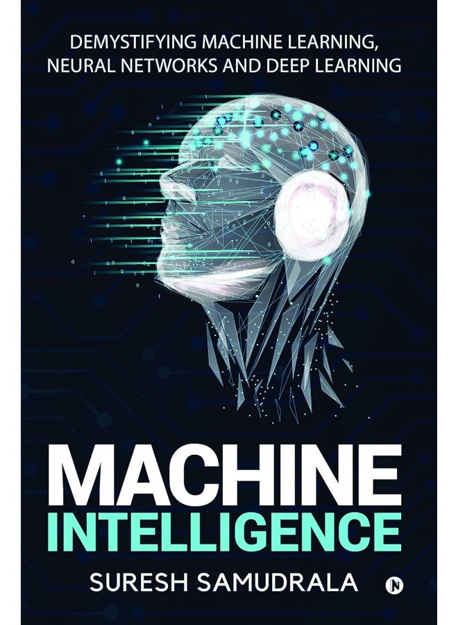 Machine Intelligence: Demystifying Machine Learning, Neural Networks and Deep Learning