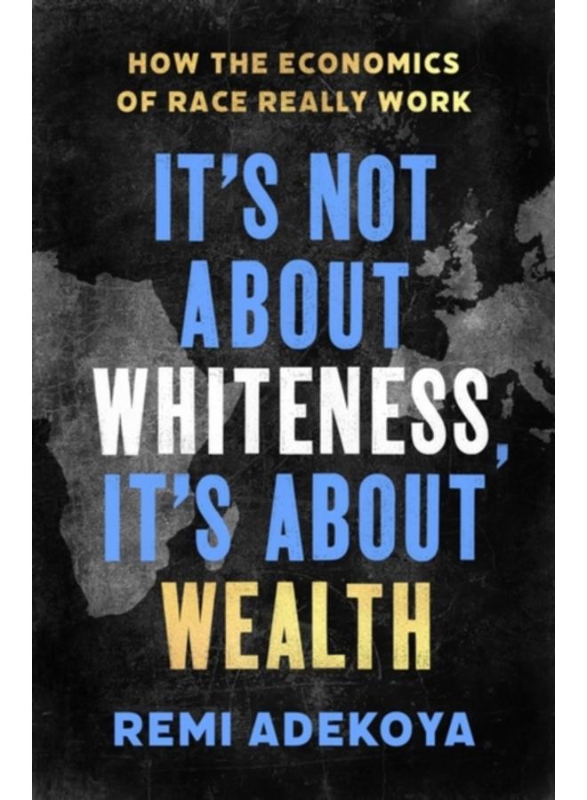 It's Not About Whiteness, It's About Wealth : How the Economics of Race Really Work 