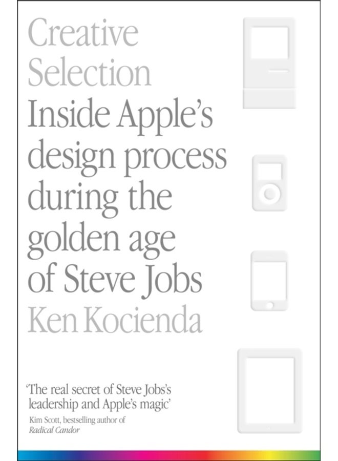 Creative Selection: Inside Apple's Design Process During the Golden Age of Steve Jobs 