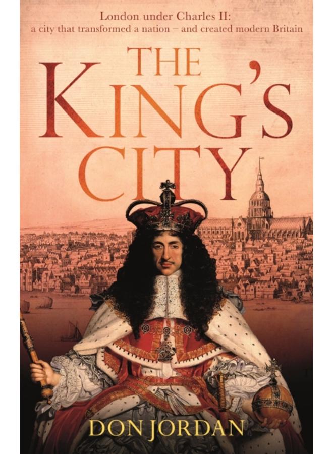 The King's City : London under Charles II: A city that transformed a nation ??? and created modern Britain 