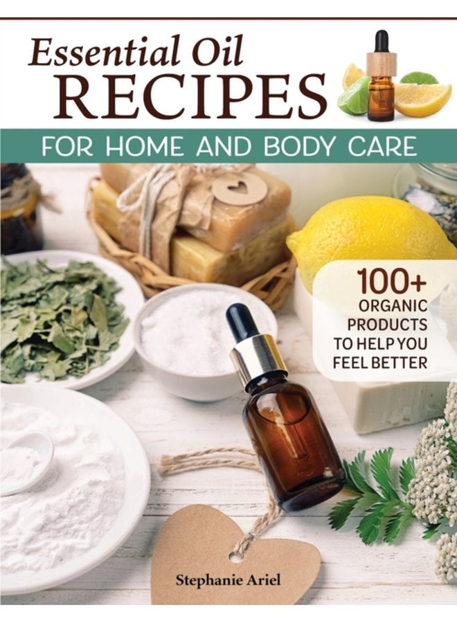 Essential Oil Recipes for Home and Body Care 100 Organic Products to Help You Feel Better - Paperback