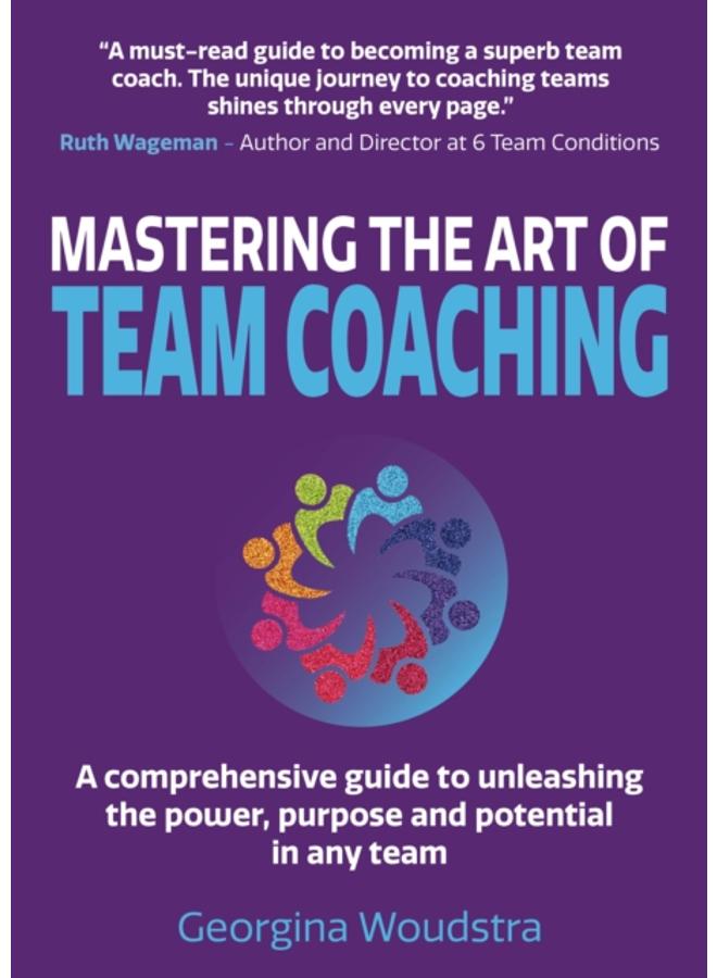 Mastering The Art of Team Coaching : A comprehensive guide to unleashing the power, purpose and potential in any team 