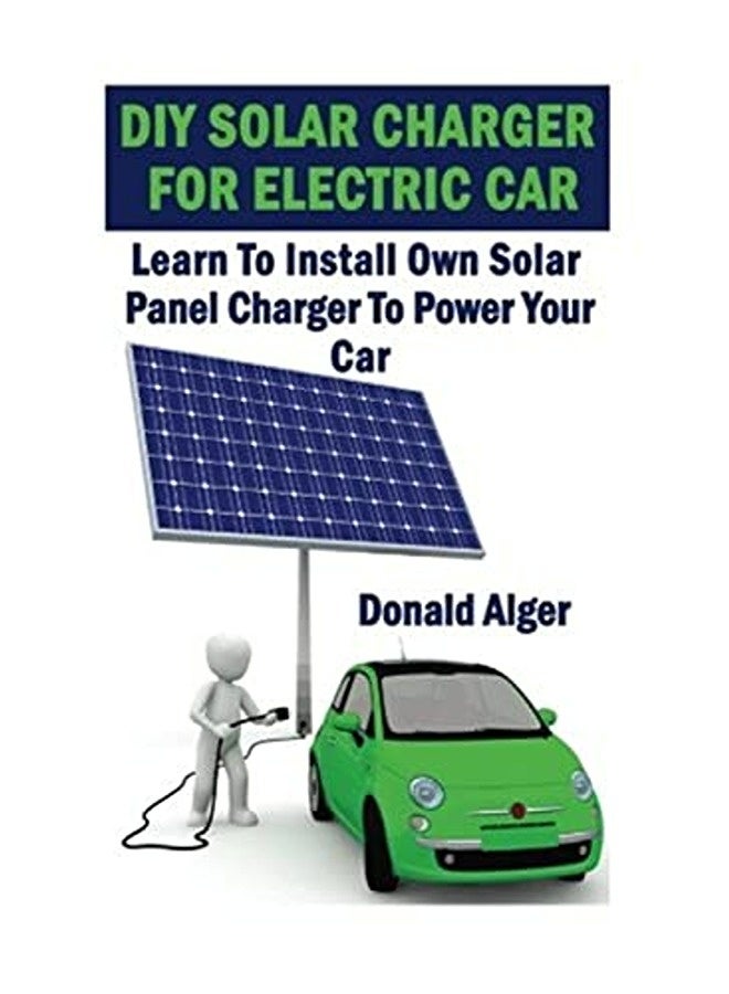DIY Solar Charger For Electric Car: Learn To Install Own Solar Panel Charger To Power Your Car: (Ene