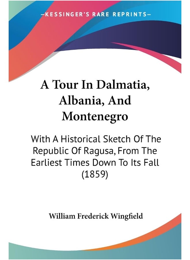 A Tour In Dalmatia, Albania, And Montenegro: With A Historical Sketch Of The Republic Of Ragusa, From The Earliest Times Down To Its Fall (1859) 