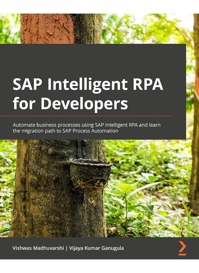 SAP Intelligent RPA for Developers: Automate business processes using SAP Intelligent RPA and learn the migration path to SAP Process Automation 