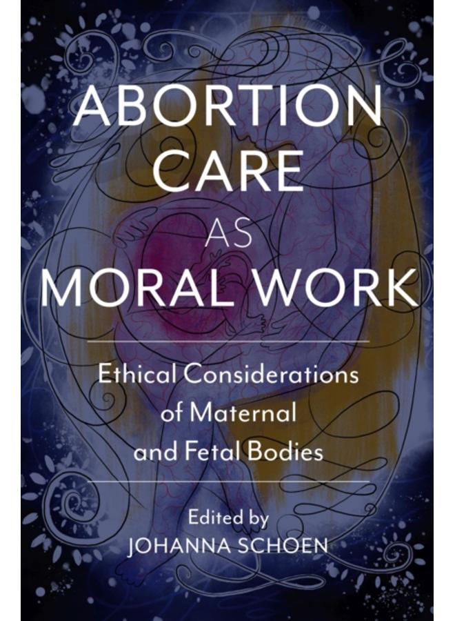 Abortion Care as Moral Work : Ethical Considerations of Maternal and Fetal Bodies 