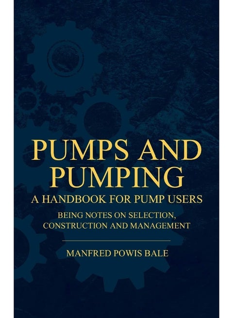 Pumps and Pumping - A Handbook For Pump Users Being Notes On Selection, Construction And Management