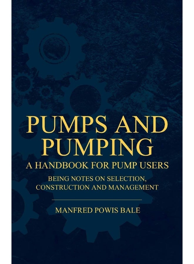Pumps and Pumping - A Handbook For Pump Users Being Notes On Selection, Construction And Management