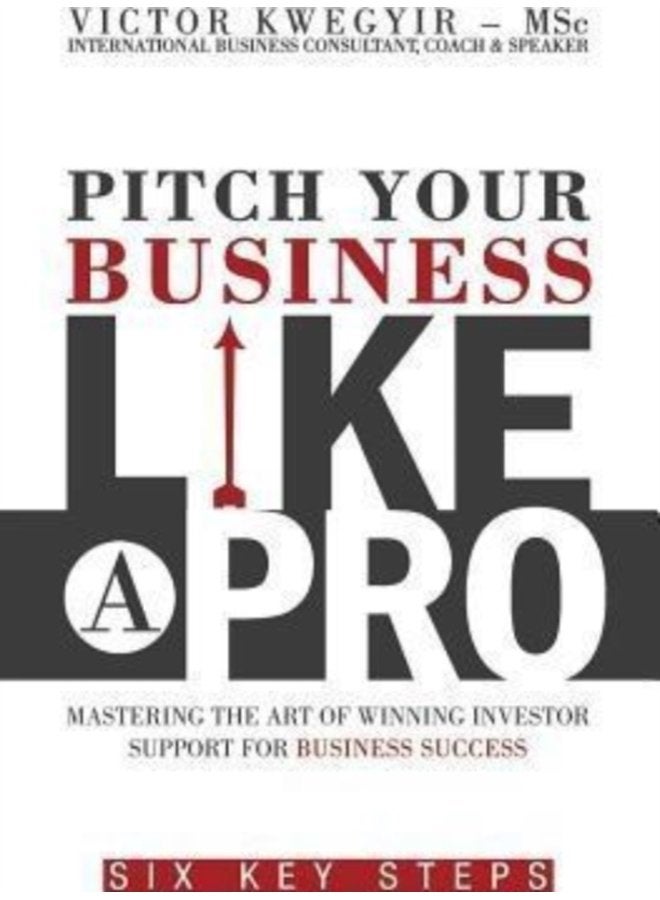 Pitch Your Business Like a Pro Mastering the Art of Winning Investor Support for Business Success Six Key Steps - Paperback