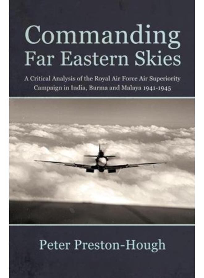 Commanding Far Eastern Skies : A Critical Analysis of the Royal Air Force Air Superiority Campaign in India, Burma and Malaya 1941-1945