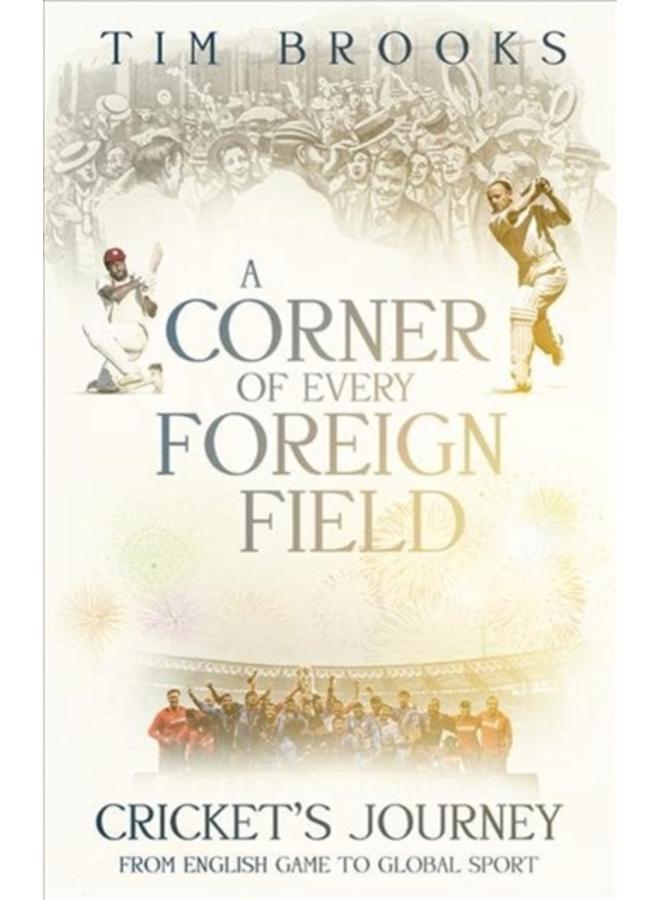 A Corner of Every Foreign Field : Cricket's Journey from English Game to Global Sport 
