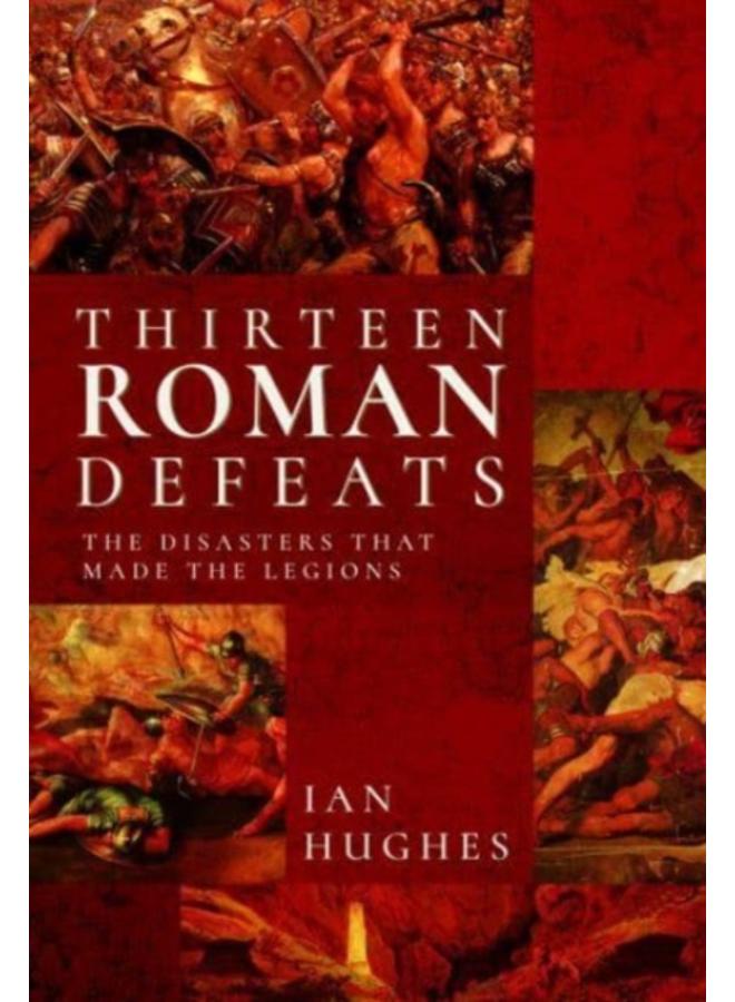 Thirteen Roman Defeats : The Disasters That Made The Legions 