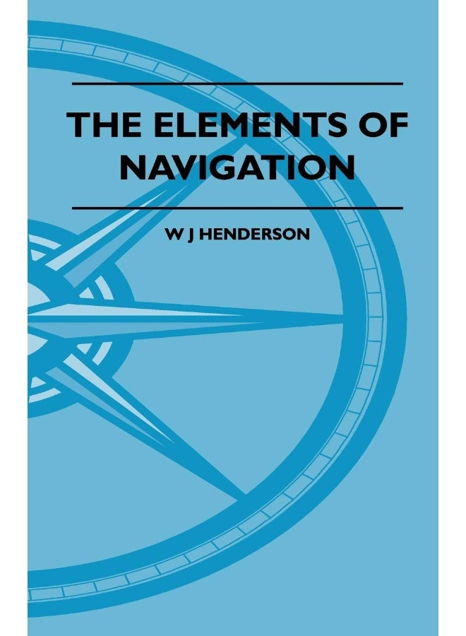 The Elements Of Navigation - A Short And Complete Explanation Of The Standard Mathods Of Finding The Position Of A Ship At Sea And The Course To Be Steered. Designed For The Instruction Of Beginners 