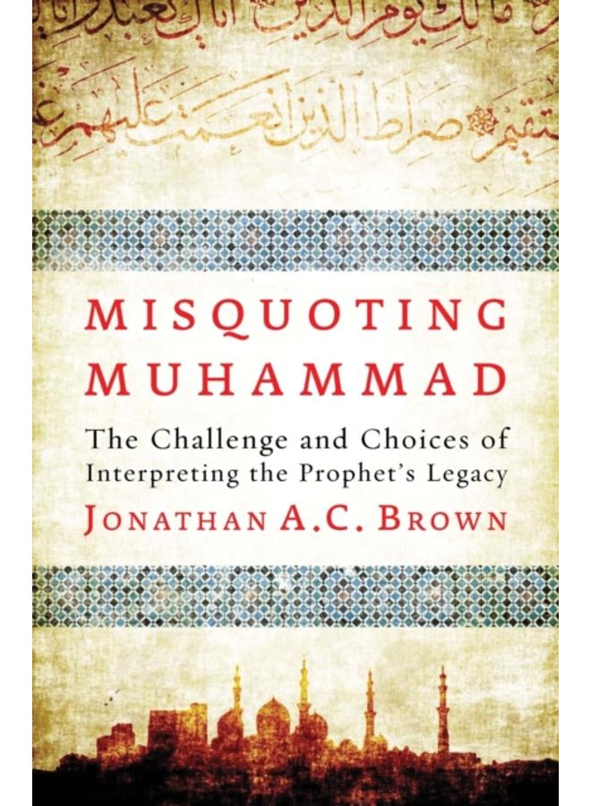 Misquoting Muhammad : The Challenge and Choices of Interpreting the Prophet???s Legacy 
