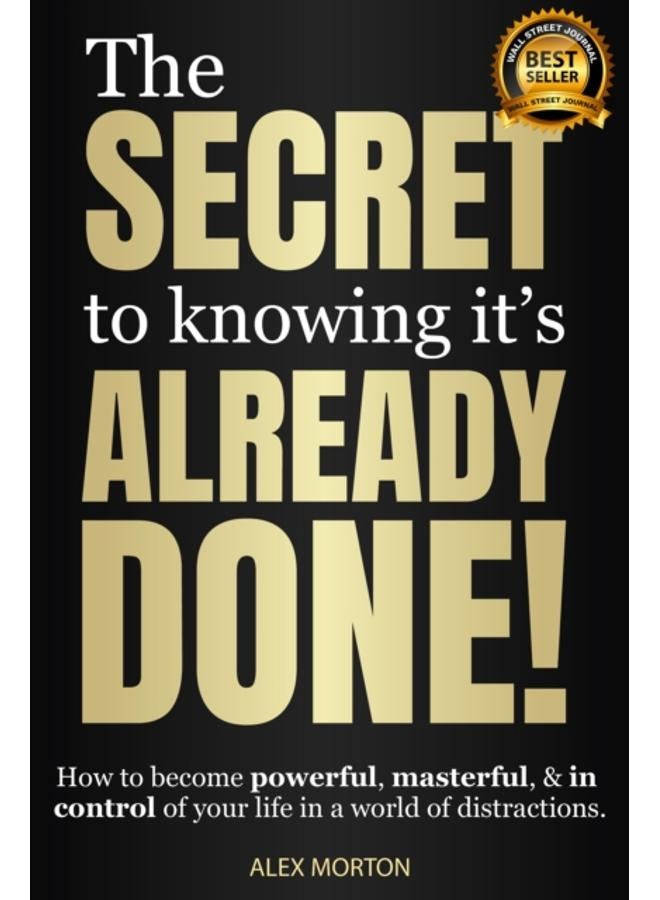 The Secret to Knowing It's Already Done! : How to Become Powerful, Masterful, & in Control of Your Life in a World of Distractions 