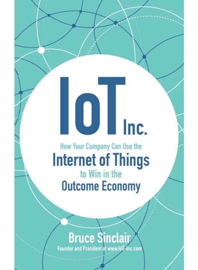 IoT Inc: How Your Company Can Use the Internet of Things to Win in the Outcome Economy 