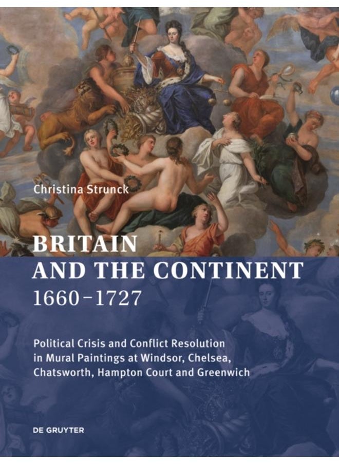 Britain and the Continent 1660-1727 : Political Crisis and Conflict Resolution in Mural Paintings at Windsor, Chelsea, Chatsworth, Hampton Court and Greenwich 