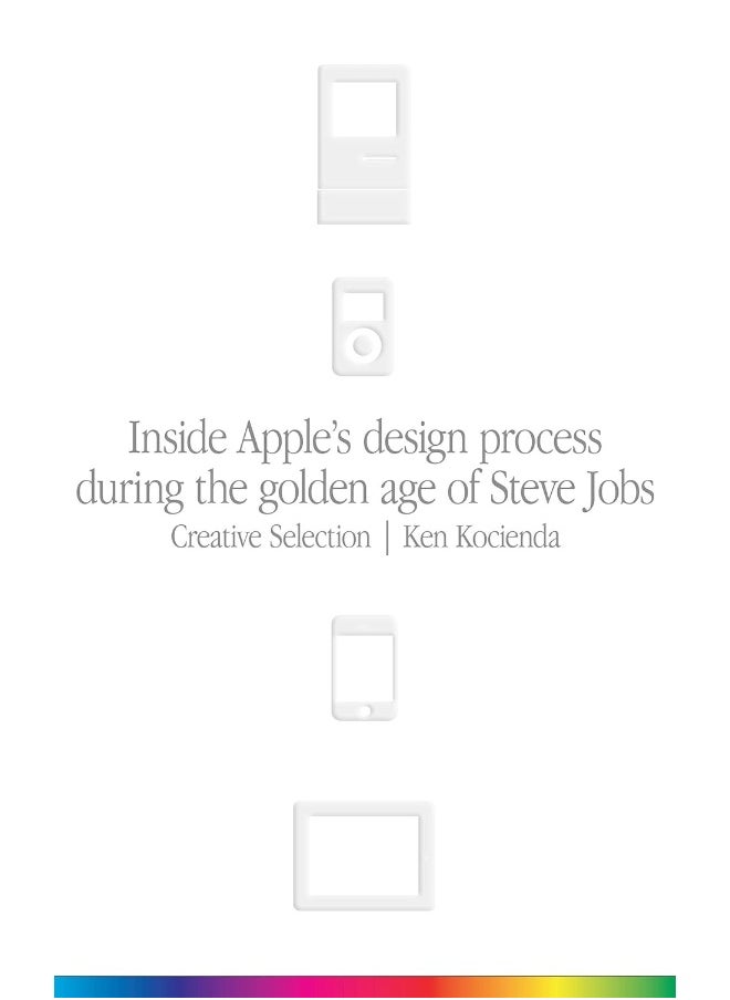 Creative Selection: Inside Apple's Design Process During the Golden Age of Steve Jobs 