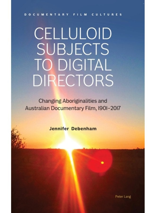 Celluloid Subjects to Digital Directors Changing Aboriginalities and Australian Documentary Film 1901 2017 2 - Hardback
