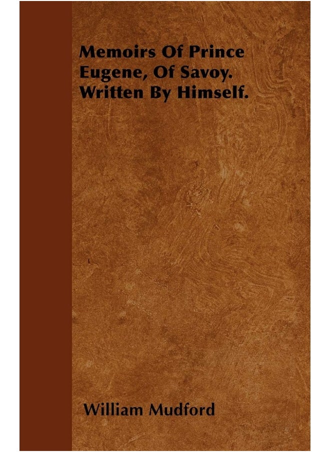 Memoirs Of Prince Eugene, Of Savoy. Written By Himself. 