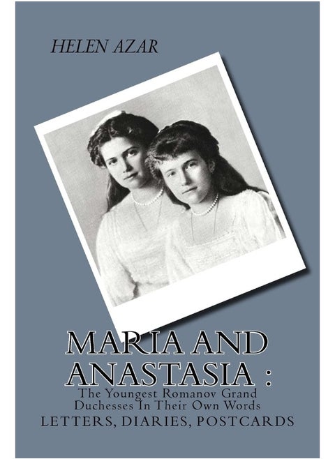 MARIA and ANASTASIA: The Youngest Romanov Grand Duchesses In Their Own Words: Letters, Diaries, Postcards.