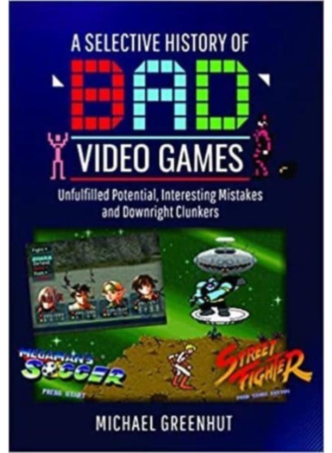 A Selective History of 'Bad' Video Games : Unfulfilled Potential, Interesting Mistakes and Downright Clunkers 