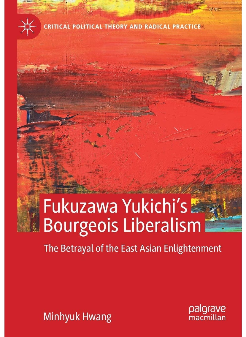 Fukuzawa Yukichi’s Bourgeois Liberalism: The Betrayal of the East Asian Enlightenment (Critical Political Theory and Radical Practice) 