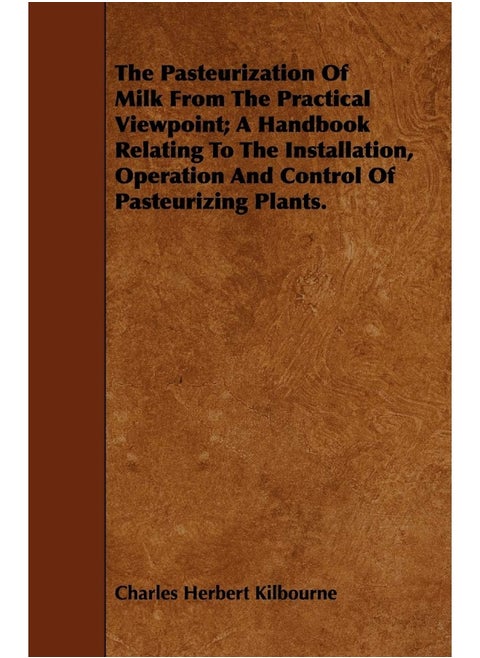 The Pasteurization Of Milk From The Practical Viewpoint; A Handbook Relating To The Installation, Operation And Control Of Pasteurizing Plants.