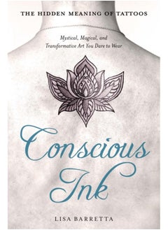 Conscious Ink: the Hidden Meaning of Tattoos : Mystical, Magical, and Transformative Art You Dare to Wear 