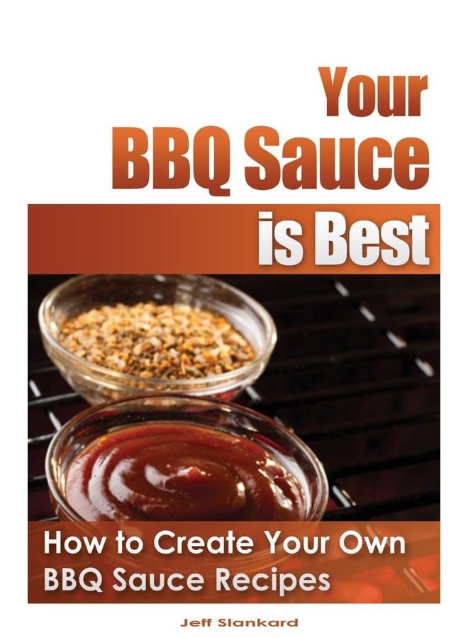Your BBQ Sauce is Best: How to Create Your Own BBQ Sauce Recipes
