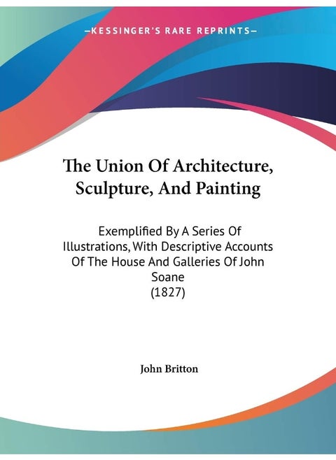 The Union Of Architecture, Sculpture, And Painting: Exemplified By A Series Of Illustrations, With Descriptive Accounts Of The House And Galleries Of John Soane (1827)