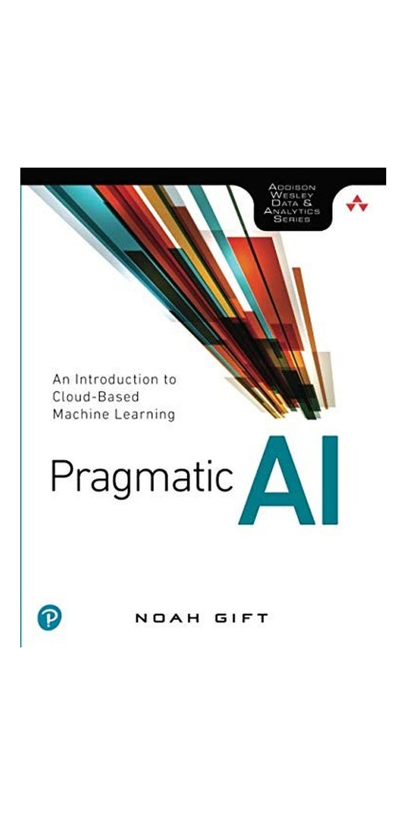 Pragmatic AI: An Introduction to Cloud-Based Machine Learning (Addison Wesley Data & Analytics) | Authored by Noah Gift | Paperback | Published by Addison-Wesley Professional