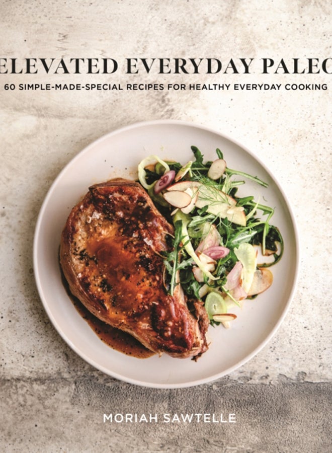 Elevated Everyday Paleo : 60 Simple-Made-Special Recipes for Healthy Everyday Cooking 